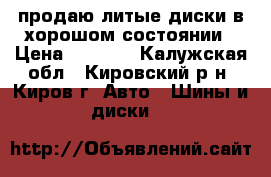 продаю литые диски в хорошом состоянии › Цена ­ 5 000 - Калужская обл., Кировский р-н, Киров г. Авто » Шины и диски   